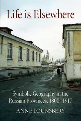 Życie jest gdzie indziej: Geografia symboliczna w prowincjach rosyjskich, 1800-1917 - Life Is Elsewhere: Symbolic Geography in the Russian Provinces, 1800-1917