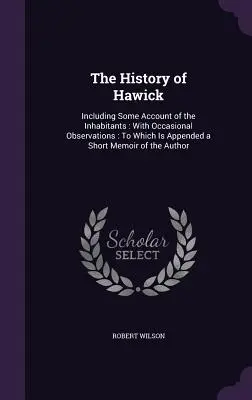 Historia Hawick: Including Some Account of the Inhabitants: With Occasional Observations: Do którego dołączono krótkie wspomnienie Au - The History of Hawick: Including Some Account of the Inhabitants: With Occasional Observations: To Which Is Appended a Short Memoir of the Au