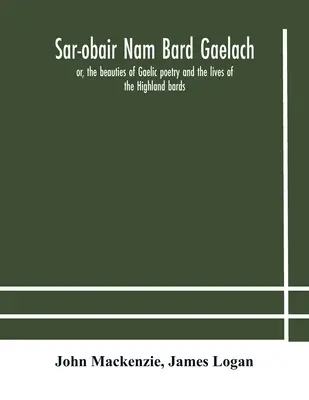 Sar-obair nam bard Gaelach: lub, piękno poezji gaelickiej i życia bardów Highland; z historycznych i krytycznych notatek, a compr - Sar-obair nam bard Gaelach: or, the beauties of Gaelic poetry and the lives of the Highland bards; with historical and critical notes, and a compr