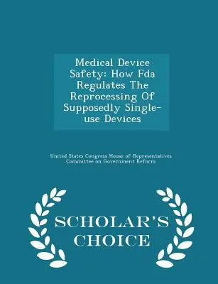 Bezpieczeństwo urządzeń medycznych: Jak FDA reguluje ponowne przetwarzanie rzekomo jednorazowych urządzeń - Scholar's Choice Edition - Medical Device Safety: How FDA Regulates the Reprocessing of Supposedly Single-Use Devices - Scholar's Choice Edition