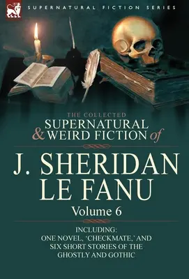 The Collected Supernatural and Weird Fiction of J. Sheridan Le Fanu: Volume 6-Including One Novel, 'Checkmate, ' and Six Short Stories of the Ghostly