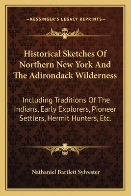 Szkice historyczne północnego Nowego Jorku i Adirondack Wilderness: W tym tradycje Indian, wczesnych odkrywców, pionierskich osadników, pustelników - Historical Sketches Of Northern New York And The Adirondack Wilderness: Including Traditions Of The Indians, Early Explorers, Pioneer Settlers, Hermit