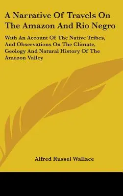 Opowieść o podróżach po Amazonce i Rio Negro: With An Account of the Native Tribes, And Observations on the Climate, Geology and Natural History - A Narrative Of Travels On The Amazon And Rio Negro: With An Account Of The Native Tribes, And Observations On The Climate, Geology And Natural History