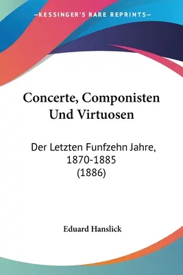 Concerte, Componisten Und Virtuosen: Der Letzten Funfzehn Jahre, 1870-1885 (1886)