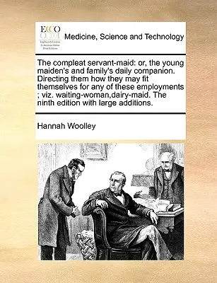 The Compleat Servant-Maid: Or, the Young Maiden's and Family's Daily Companion. Wskazując im, jak mogą dostosować się do któregokolwiek z tych Emplo - The Compleat Servant-Maid: Or, the Young Maiden's and Family's Daily Companion. Directing Them How They May Fit Themselves for Any of These Emplo