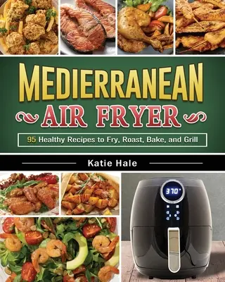 Easy Mediterranean Diet Air Fryer Cookbook: Smaczne i unikalne przepisy na utratę wagi, zyskanie energii i wspaniałe samopoczucie w ciele - The Easy Mediterranean Diet Air Fryer Cookbook: Tasty and Unique Recipes to Lose Weight, Gain Energy and Feel Great in Your Body