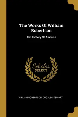 Dzieła Williama Robertsona: Historia Ameryki - The Works Of William Robertson: The History Of America