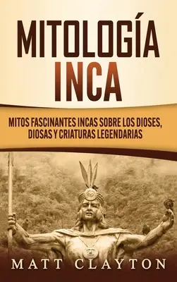 Mitologa Inca: Fascynujące mity inkaskie na temat bogów, bóstw i legendarnych stworzeń - Mitologa Inca: Mitos fascinantes incas sobre los dioses, diosas y criaturas legendarias