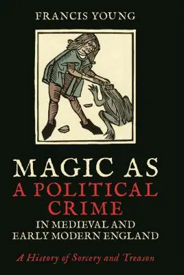 Magia jako przestępstwo polityczne w średniowiecznej i wczesnonowożytnej Anglii: Historia czarów i zdrady - Magic as a Political Crime in Medieval and Early Modern England: A History of Sorcery and Treason