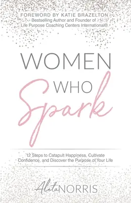 Women Who Spark: 12 kroków do katapultowania szczęścia, pielęgnowania pewności siebie i odkrywania celu swojego życia - Women Who Spark: 12 Steps to Catapult Happiness, Cultivate Confidence, and Discover the Purpose of Your Life