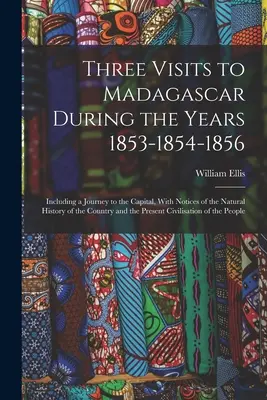 Three Visits to Madagascar During the Years 1853-1854-1856: Including a Journey to the Capital, With Notices of the Natural History of the Country and