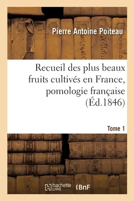 Recueil Des Plus Beaux Fruits Cultivs En France, Pomologie Franaise. Tome 1