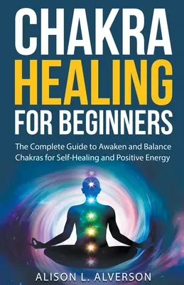 Uzdrawianie czakr dla początkujących: Kompletny przewodnik po budzeniu i równoważeniu czakr w celu samoleczenia i pozytywnej energii - Chakra Healing For Beginners: The Complete Guide to Awaken and Balance Chakras for Self-Healing and Positive Energy