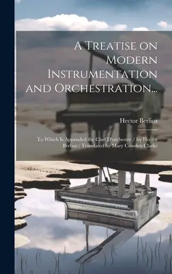 Traktat o nowoczesnej instrumentacji i orkiestracji...: To Which is Appended the Chef D'orchestre / by Hector Berlioz; Translated by Mary Cowden Cl - A Treatise on Modern Instrumentation and Orchestration...: To Which is Appended the Chef D'orchestre / by Hector Berlioz; Translated by Mary Cowden Cl