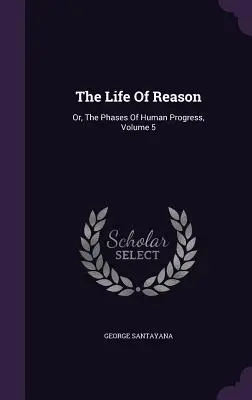 Życie rozumu: Albo fazy ludzkiego postępu, tom 5 - The Life Of Reason: Or, The Phases Of Human Progress, Volume 5