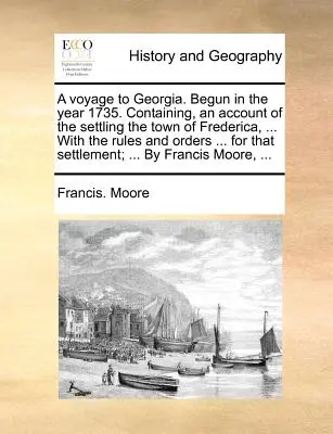 A Voyage to Georgia. Rozpoczęta w roku 1735. Zawierający opis zasiedlenia miasta Frederica, ... wraz z zasadami i zarządzeniami ... dla tego - A Voyage to Georgia. Begun in the Year 1735. Containing, an Account of the Settling the Town of Frederica, ... with the Rules and Orders ... for That