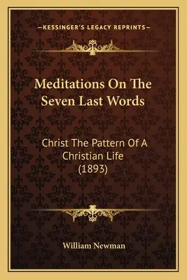 Medytacje nad siedmioma ostatnimi słowami: Chrystus wzorem chrześcijańskiego życia (1893) - Meditations On The Seven Last Words: Christ The Pattern Of A Christian Life (1893)