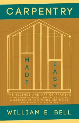 Carpentry Made Easy - The Science and Art of Framing - With Specific Instructions for Building Balloon Frames, Barn Frames, Mill Frames, Warehouses, C