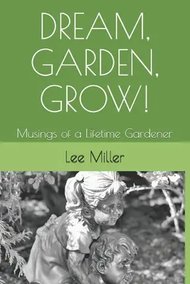 Dream, Garden, Grow!: Musings of a Lifetime Gardener