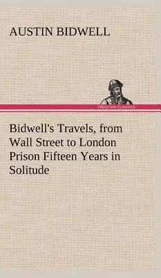 Podróże Bidwella z Wall Street do londyńskiego więzienia - piętnaście lat w samotności - Bidwell's Travels, from Wall Street to London Prison Fifteen Years in Solitude