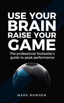 Use Your Brain Raise Your Game: Przewodnik profesjonalnego piłkarza po szczytowej wydajności - Use Your Brain Raise Your Game: The Professional Footballer's Guide to Peak Performance