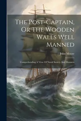 The Post-captain, Or The Wooden Walls Well Manned: Zrozumiały pogląd na społeczeństwo i maniery marynarki wojennej - The Post-captain, Or The Wooden Walls Well Manned: Comprehending A View Of Naval Society And Manners