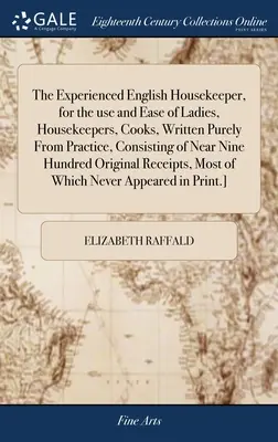 The Experienced English Housekeeper, for the use and Ease of Ladies, Housekeepers, Cooks, Written Purely From Practice, Consisting of Near Nine Hundre