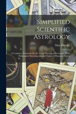 Uproszczona astrologia naukowa: Kompletny podręcznik sztuki tworzenia horoskopu z encyklopedią filozoficzną i tabelami godzin planetarnych - Simplified Scientific Astrology: A Complete Textbook On the Art of Erecting a Horoscope, With Philosophic Encyclopedia and Tables of Planetary Hours