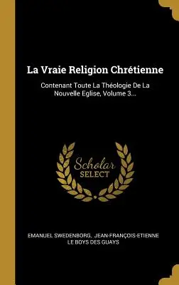 La Vraie Religion Chrtienne: Contenant Toute La Thologie De La Nouvelle Eglise, Volume 3...