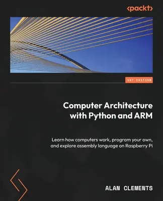 Architektura komputerów z Pythonem i ARM: Dowiedz się, jak działają komputery, zaprogramuj własne i poznaj język asemblera na Raspberry Pi - Computer Architecture with Python and ARM: Learn how computers work, program your own, and explore assembly language on Raspberry Pi