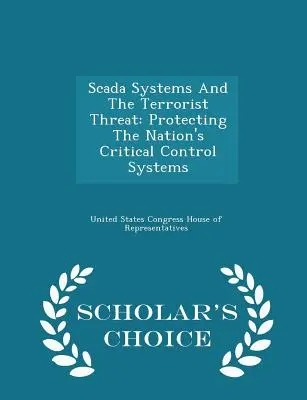 Systemy Scada i zagrożenie terrorystyczne: Ochrona krytycznych systemów kontroli w kraju - wydanie Scholar's Choice Edition - Scada Systems and the Terrorist Threat: Protecting the Nation's Critical Control Systems - Scholar's Choice Edition