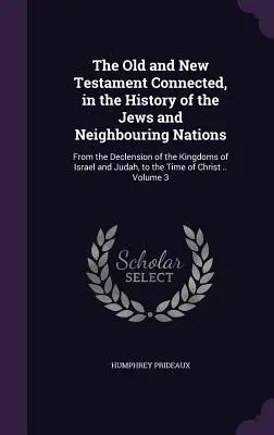 Stary i Nowy Testament w historii Żydów i sąsiednich narodów: Od upadku królestw Izraela i Judy, do - The Old and New Testament Connected, in the History of the Jews and Neighbouring Nations: From the Declension of the Kingdoms of Israel and Judah, to