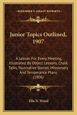 Junior Topics Outlined, 1907: Lekcja na każde spotkanie, ilustrowana lekcjami przedmiotowymi, rozmowami kredowymi, ilustracyjnymi historiami, misjami i temperamentem - Junior Topics Outlined, 1907: A Lesson For Every Meeting, Illustrated By Object Lessons, Chalk Talks, Illustrative Stories, Missionary And Temperanc