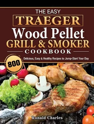 Łatwa książka kucharska Traeger Wood Pellet Grill & Smoker: 800 pysznych, łatwych i zdrowych przepisów na dobry początek dnia - The Easy Traeger Wood Pellet Grill & Smoker Cookbook: 800 Delicious, Easy & Healthy Recipes to Jump-Start Your Day