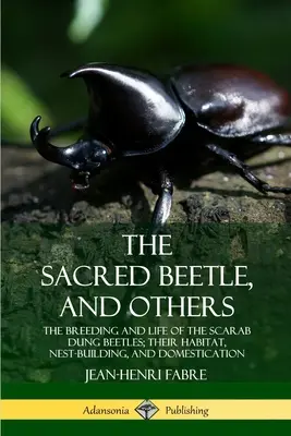 Święty chrząszcz i inni: Hodowla i życie żuków skarabeuszy; ich siedlisko, budowa gniazda i udomowienie - The Sacred Beetle, and Others: The Breeding and Life of the Scarab Dung Beetles; their Habitat, Nest-Building, and Domestication