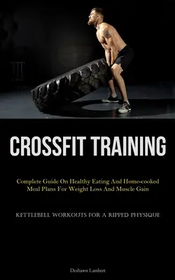 Trening Crossfit: Kompletny przewodnik po zdrowym odżywianiu i domowych planach posiłków dla utraty wagi i przyrostu mięśni (Kettlebell Workouts For A - Crossfit Training: Complete Guide On Healthy Eating And Home-cooked Meal Plans For Weight Loss And Muscle Gain (Kettlebell Workouts For A