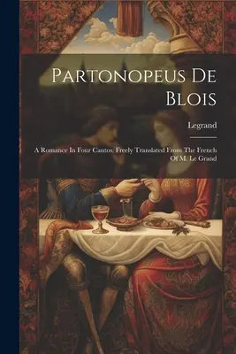 Partonopeus De Blois: A Romance In Four Cantos. Freely Translated From The French Of M. Le Grand ((Cit.) Legrand) - Partonopeus De Blois: A Romance In Four Cantos. Freely Translated From The French Of M. Le Grand ((Cit ). Legrand)