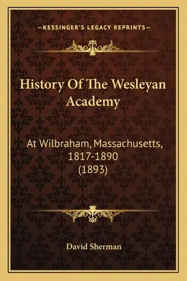 Historia Akademii Wesleyan: W Wilbraham, Massachusetts, 1817-1890 (1893) - History Of The Wesleyan Academy: At Wilbraham, Massachusetts, 1817-1890 (1893)