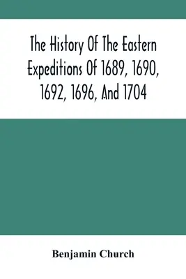 Historia wschodnich wypraw z lat 1689, 1690, 1692, 1696 i 1704: Przeciwko Indianom i Francuzom - The History Of The Eastern Expeditions Of 1689, 1690, 1692, 1696, And 1704: Against The Indians And French