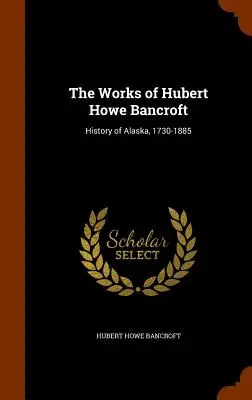 Dzieła Huberta Howe Bancrofta: Historia Alaski, 1730-1885 - The Works of Hubert Howe Bancroft: History of Alaska, 1730-1885