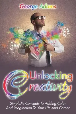 Odblokowanie kreatywności: Uproszczone koncepcje dodawania kolorów i wyobraźni do życia i kariery - Unlocking Creativity: Simplistic Concepts To Adding Color And Imagination To Your Life And Career
