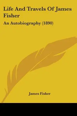 Życie i podróże Jamesa Fishera: Autobiografia (1890) - Life And Travels Of James Fisher: An Autobiography (1890)