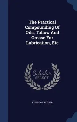 Praktyczne mieszanie olejów, łoju i smarów do smarowania itp. - The Practical Compounding Of Oils, Tallow And Grease For Lubrication, Etc