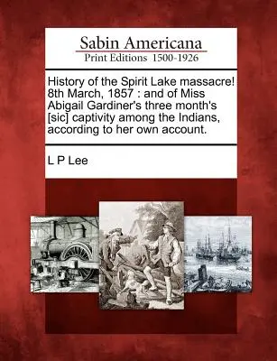 Historia masakry nad jeziorem Spirit! 8 marca 1857 roku: Oraz o trzymiesięcznej niewoli panny Abigail Gardiner wśród Indian, zgodnie z jej zeznaniami. - History of the Spirit Lake Massacre! 8th March, 1857: And of Miss Abigail Gardiner's Three Month's [Sic] Captivity Among the Indians, According to Her