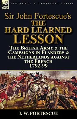 Sir John Fortescue's The Hard Learned Lesson: Armia brytyjska i kampanie we Flandrii i Holandii przeciwko Francuzom 1792-99 - Sir John Fortescue's The Hard Learned Lesson: the British Army & the Campaigns in Flanders & the Netherlands against the French 1792-99