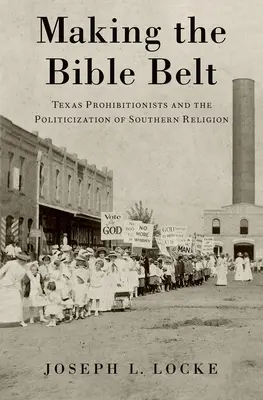 Tworzenie pasa biblijnego: Teksańscy prohibicjoniści i upolitycznienie południowej religii - Making the Bible Belt: Texas Prohibitionists and the Politicization of Southern Religion