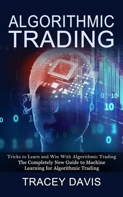 Handel algorytmiczny: Sztuczki pozwalające uczyć się i wygrywać w handlu algorytmicznym (The Completely New Guide to Machine Learning for Algorithmic Trading) - Algorithmic Trading: Tricks to Learn and Win With Algorithmic Trading (The Completely New Guide to Machine Learning for Algorithmic Trading