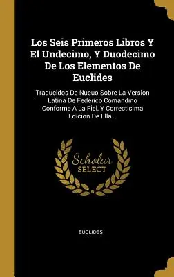 Los Seis Primeros Libros Y El Undecimo, Y Duodecimo De Los Elementos De Euclides: Traducidos De Nueuo Sobre La Version Latina De Federico Comandino Co