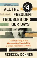 All the Frequent Troubles of Our Days - The True Story of the Woman at the Heart of the German Resistance to Hitler (Wszystkie częste kłopoty naszych dni - prawdziwa historia kobiety w sercu niemieckiego ruchu oporu przeciwko Hitlerowi) - All the Frequent Troubles of Our Days - The True Story of the Woman at the Heart of the German Resistance to Hitler