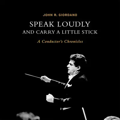Mów głośno i noś mały kij: Kroniki dyrygenta - Speak Loudly and Carry a Little Stick: A Conductor's Chronicles